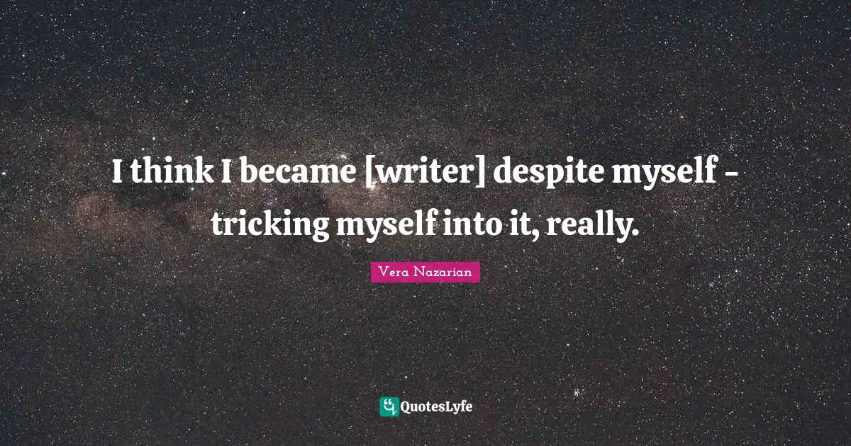 I think I became [writer] despite myself - tricking myself into it, really.