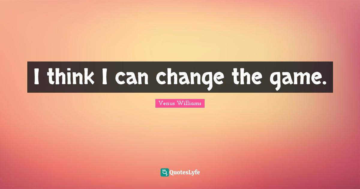 I think I can change the game.