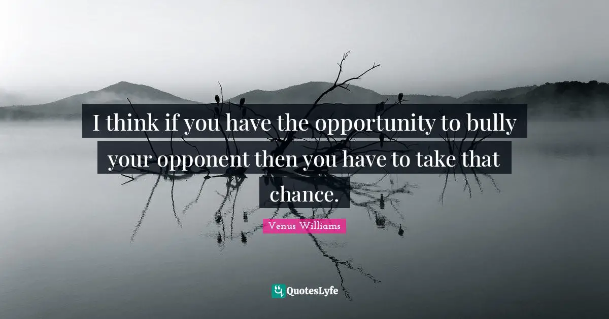 I think if you have the opportunity to bully your opponent then you have to take that chance.