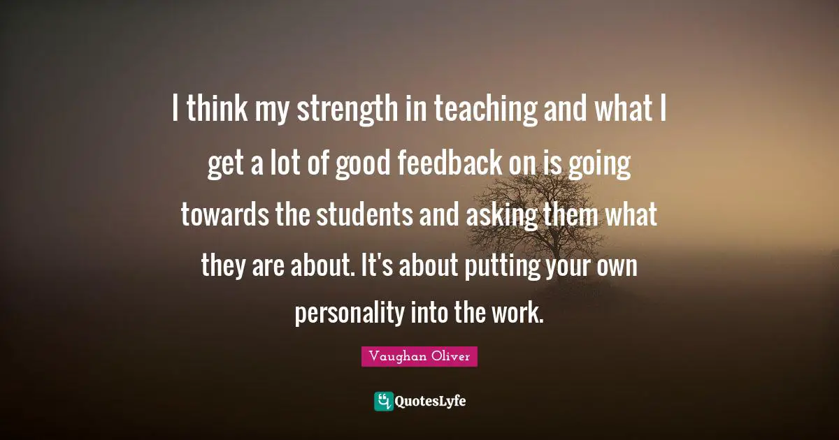 I think my strength in teaching and what I get a lot of good feedback on is going towards the students and asking them what they are about. It's about putting your own personality into the work.