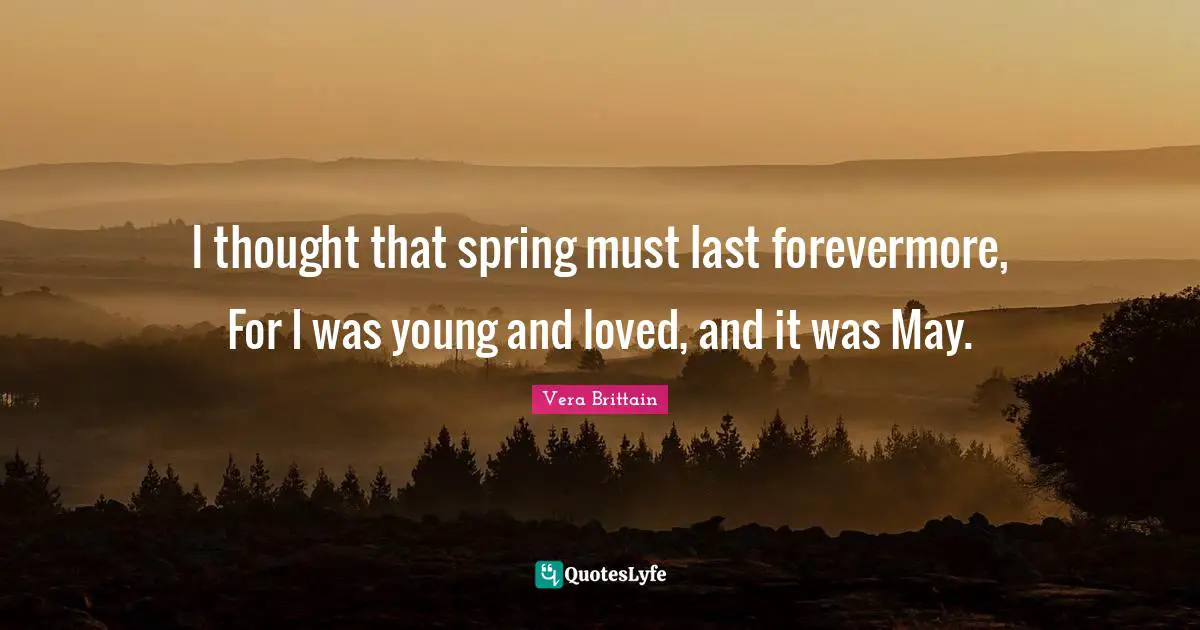 I thought that spring must last forevermore, For I was young and loved, and it was May.