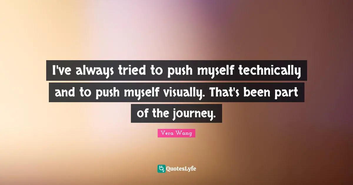 Vera Wang Quotes: "I've always tried to push myself technically and to push myself visually. That's been part of the journey."