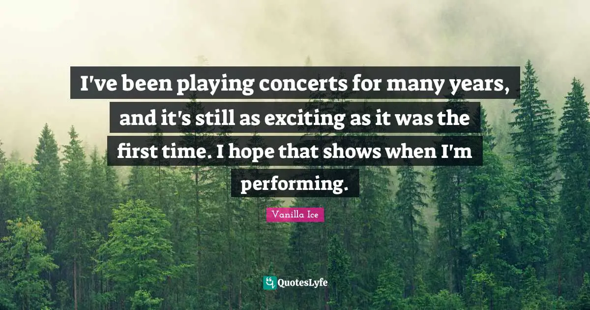 I've been playing concerts for many years, and it's still as exciting as it was the first time. I hope that shows when I'm performing.