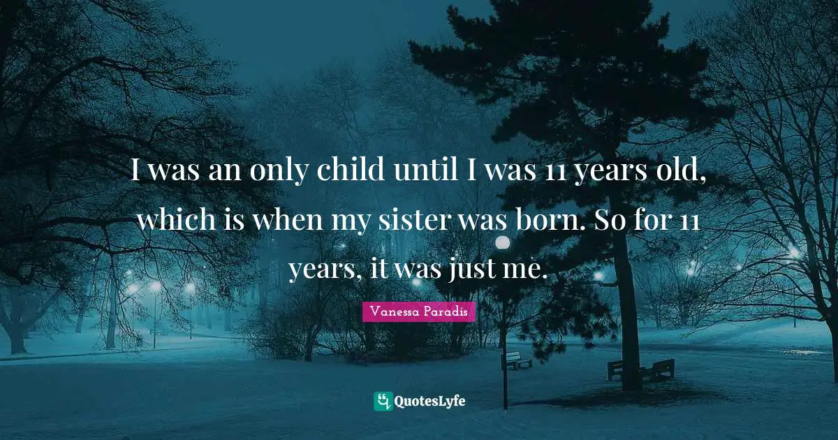 I was an only child until I was 11 years old, which is when my sister was born. So for 11 years, it was just me.