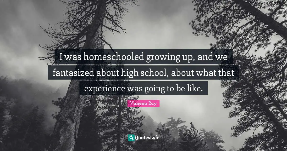 I was homeschooled growing up, and we fantasized about high school, about what that experience was going to be like.