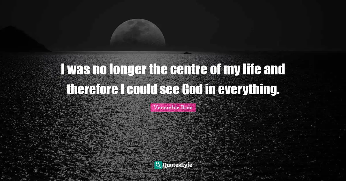 Centre Quotes: "I was no longer the centre of my life and therefore I could see God in everything."