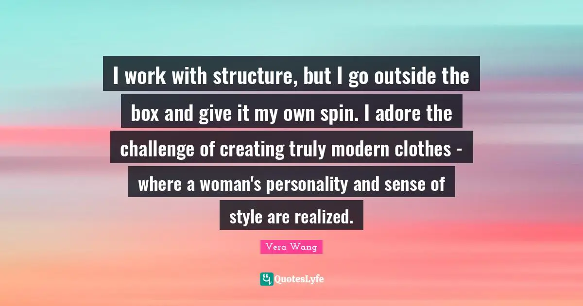 Vera Wang Quotes: "I work with structure, but I go outside the box and give it my own spin. I adore the challenge of creating truly modern clothes - where a woman's personality and sense of style are realized."