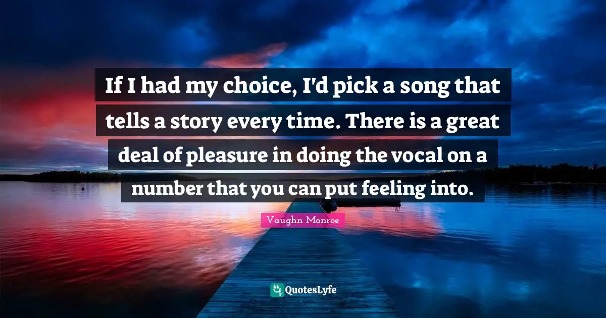 If I had my choice, I'd pick a song that tells a story every time. There is a great deal of pleasure in doing the vocal on a number that you can put feeling into.