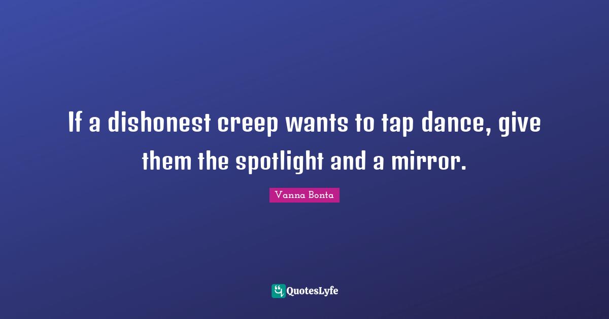 Vanna Bonta Quotes: "If a dishonest creep wants to tap dance, give them the spotlight and a mirror."