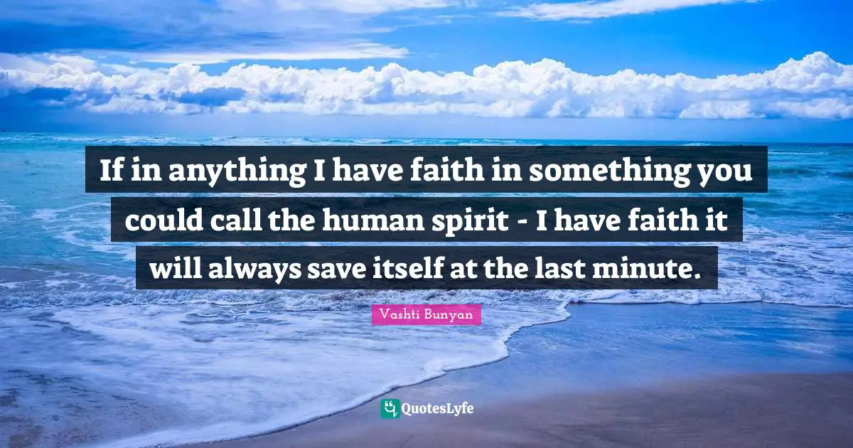 If in anything I have faith in something you could call the human spirit - I have faith it will always save itself at the last minute.