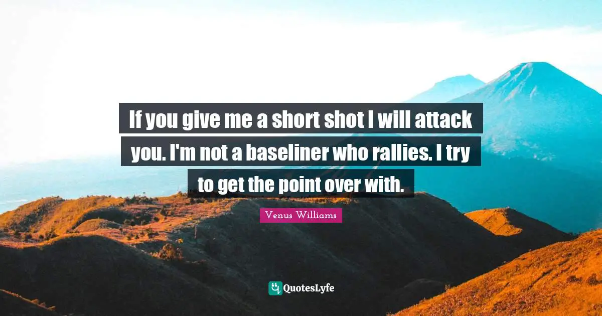If you give me a short shot I will attack you. I'm not a baseliner who rallies. I try to get the point over with.