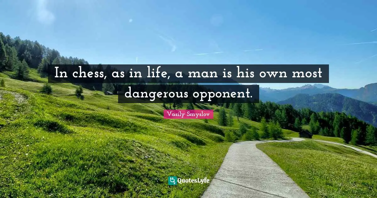 In chess, as in life, a man is his own most dangerous opponent.