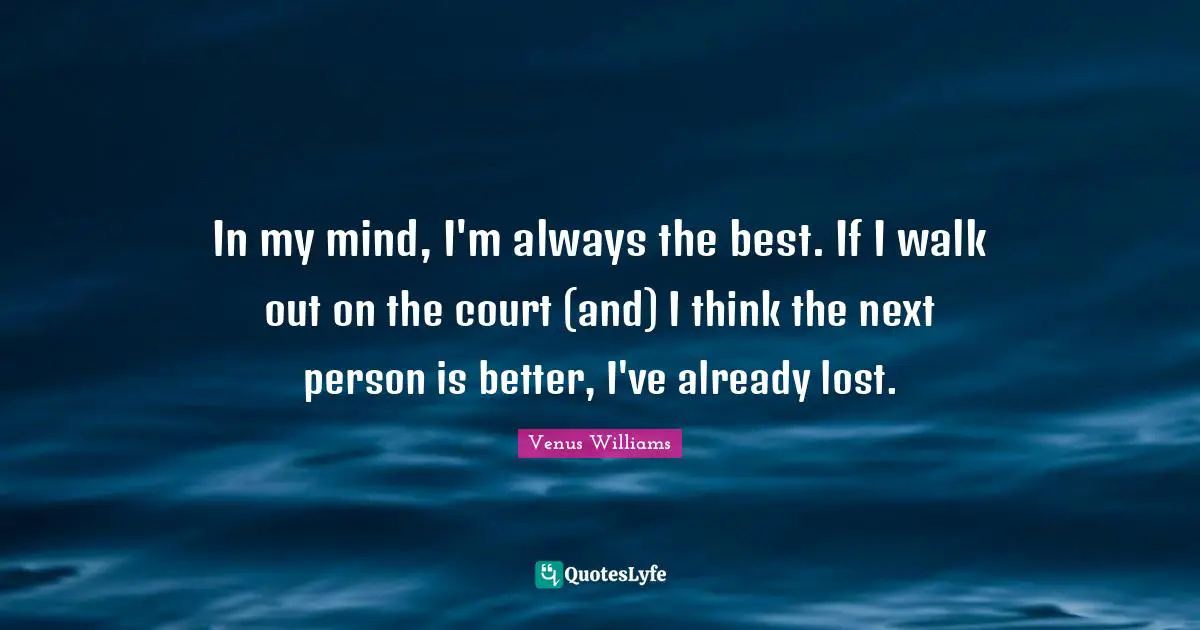 Tennis Quotes: "In my mind, I'm always the best. If I walk out on the court (and) I think the next person is better, I've already lost."