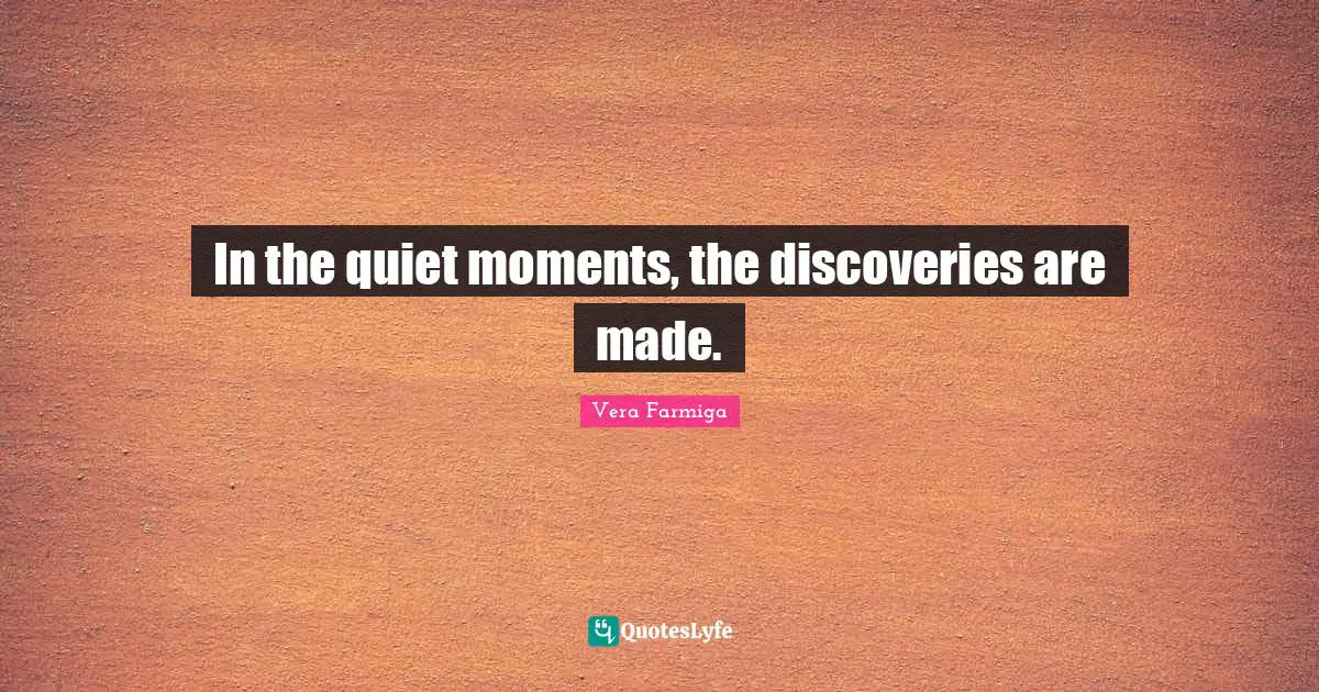 In the quiet moments, the discoveries are made.