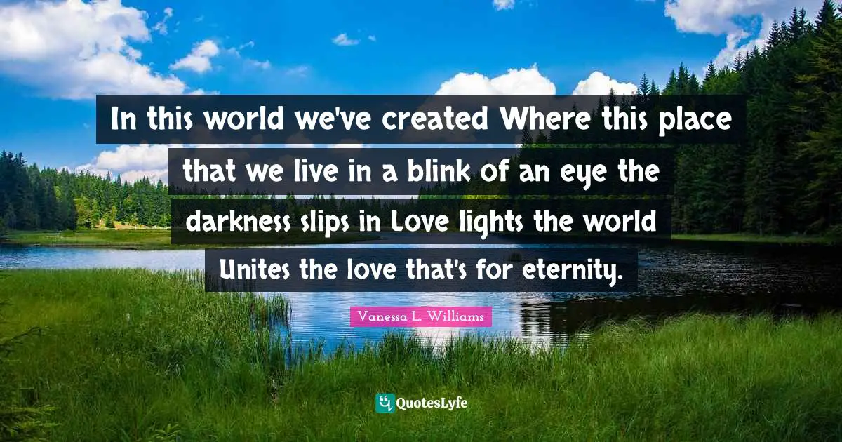 In this world we've created Where this place that we live in a blink of an eye the darkness slips in Love lights the world Unites the love that's for eternity.