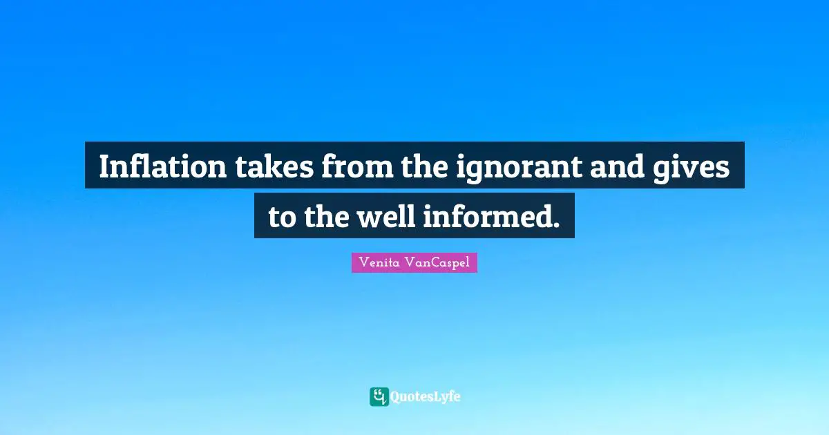 Inflation takes from the ignorant and gives to the well informed.