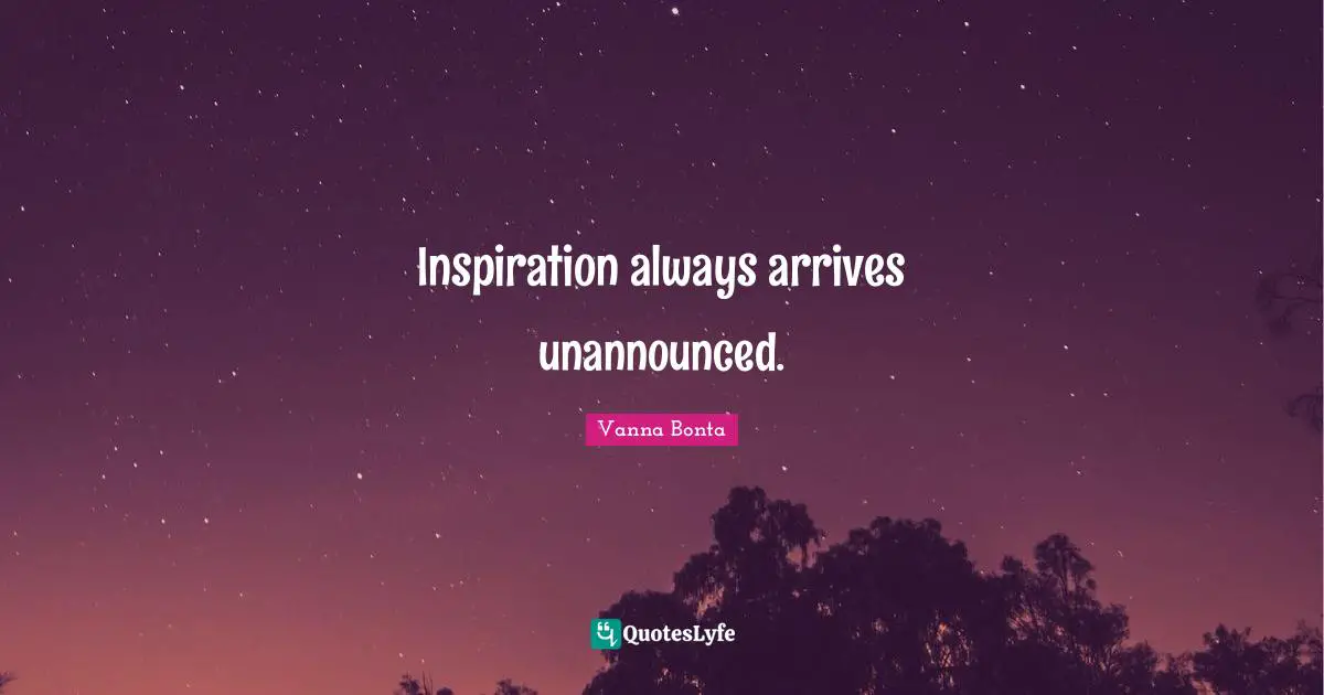 Inspiration always arrives unannounced.