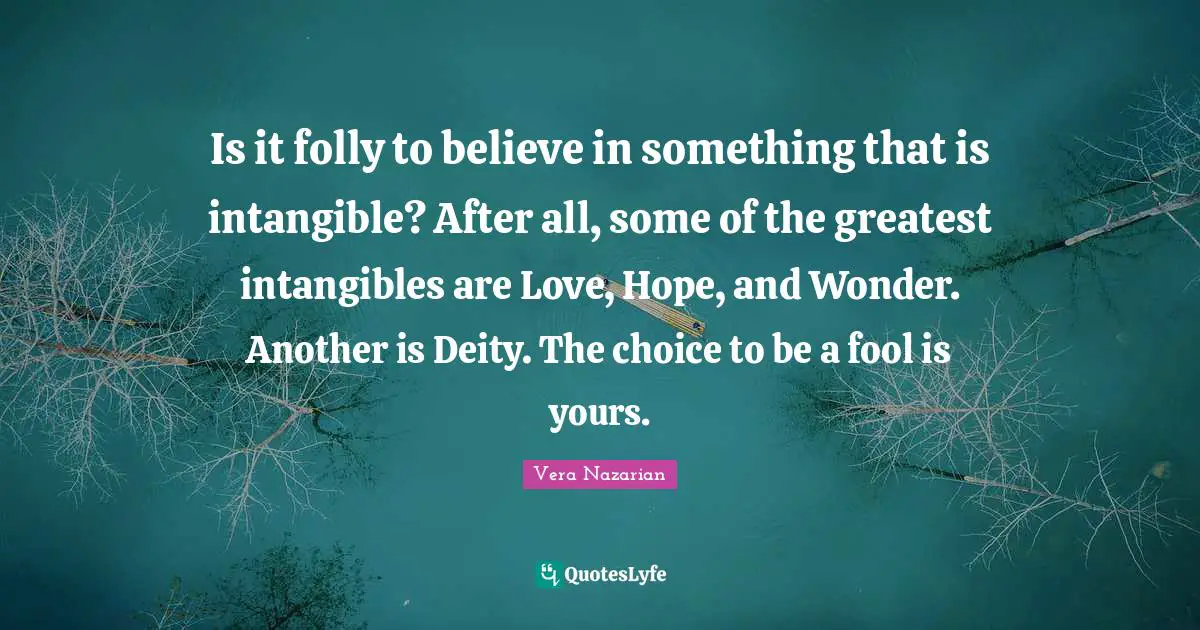 Is it folly to believe in something that is intangible? After all, some of the greatest intangibles are Love, Hope, and Wonder. Another is Deity. The choice to be a fool is yours.