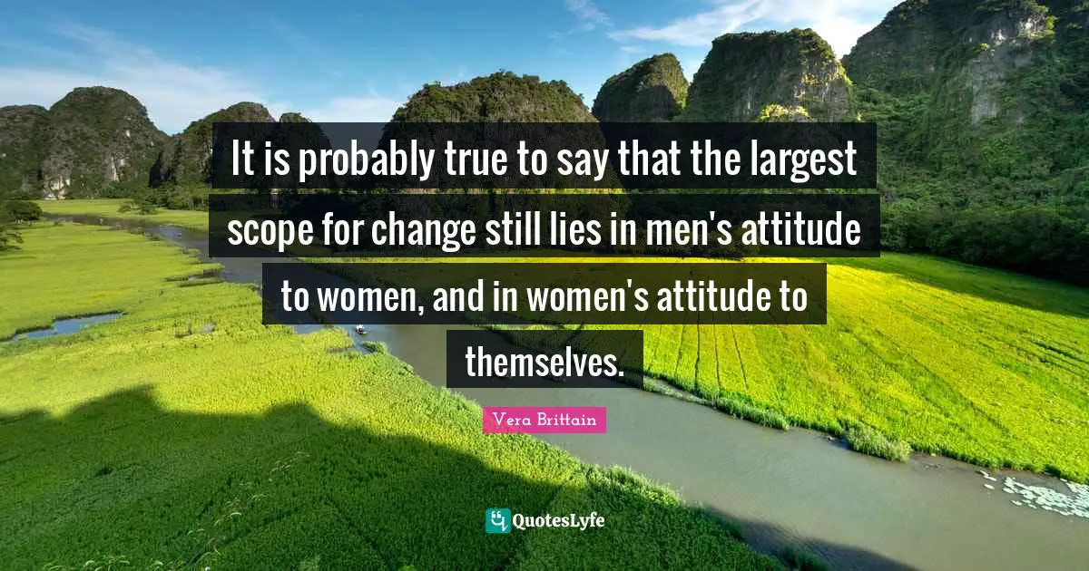 It is probably true to say that the largest scope for change still lies in men's attitude to women, and in women's attitude to themselves.
