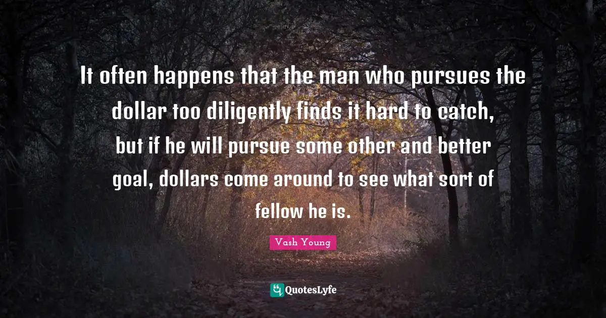 Vash Young Quotes: "It often happens that the man who pursues the dollar too diligently finds it hard to catch, but if he will pursue some other and better goal, dollars come around to see what sort of fellow he is."