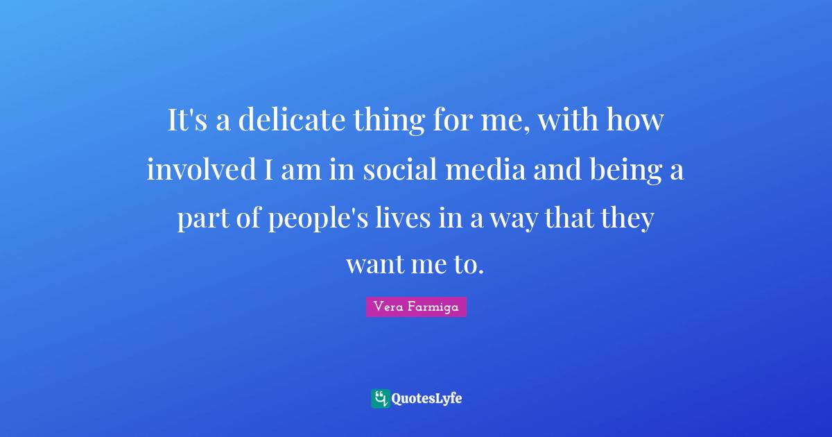It's a delicate thing for me, with how involved I am in social media and being a part of people's lives in a way that they want me to.