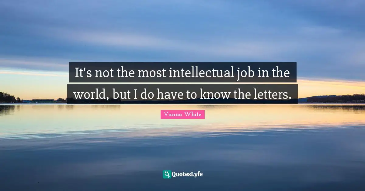 It's not the most intellectual job in the world, but I do have to know the letters.