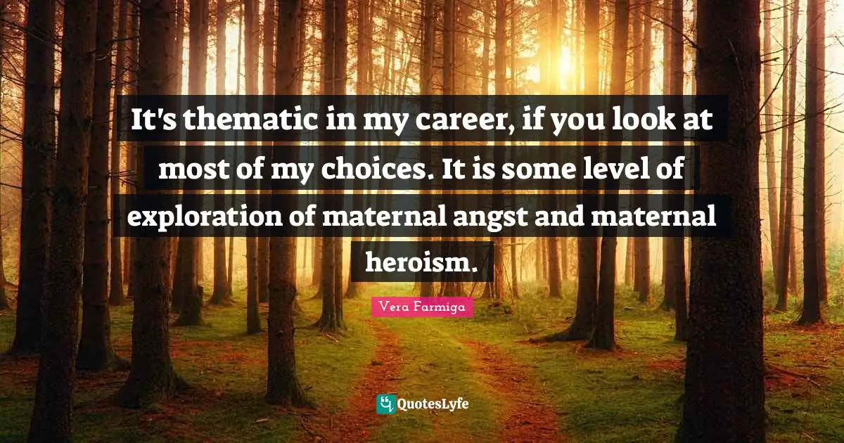It's thematic in my career, if you look at most of my choices. It is some level of exploration of maternal angst and maternal heroism.