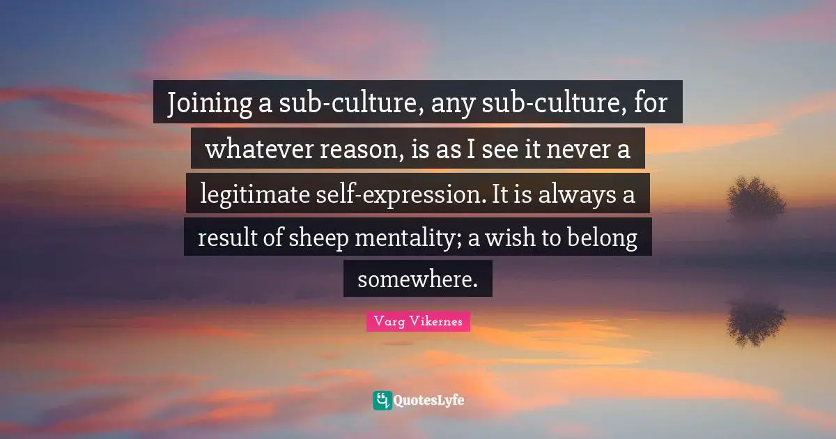 Culture Quotes: "Joining a sub-culture, any sub-culture, for whatever reason, is as I see it never a legitimate self-expression. It is always a result of sheep mentality; a wish to belong somewhere."