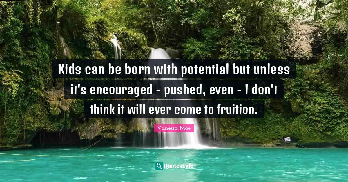 Fruition Quotes: "Kids can be born with potential but unless it's encouraged - pushed, even - I don't think it will ever come to fruition."