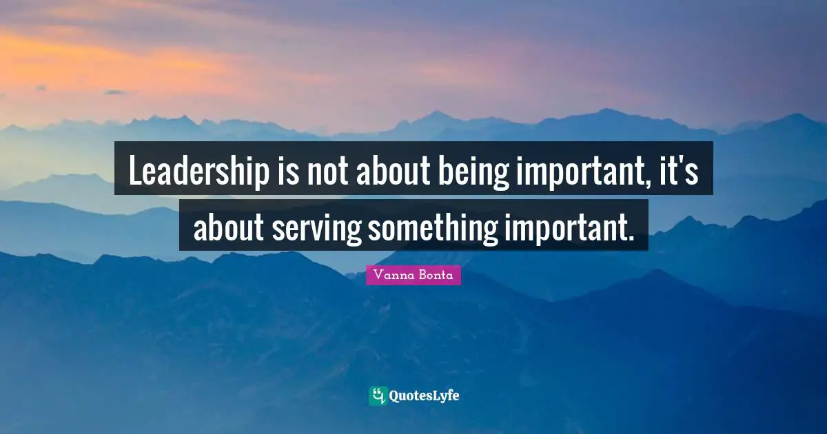 Vanna Bonta Quotes: "Leadership is not about being important, it's about serving something important."