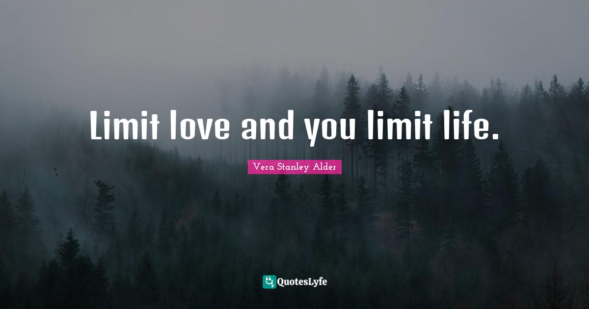 Limit love and you limit life.... Quote by Vera Stanley Alder QuotesLyfe