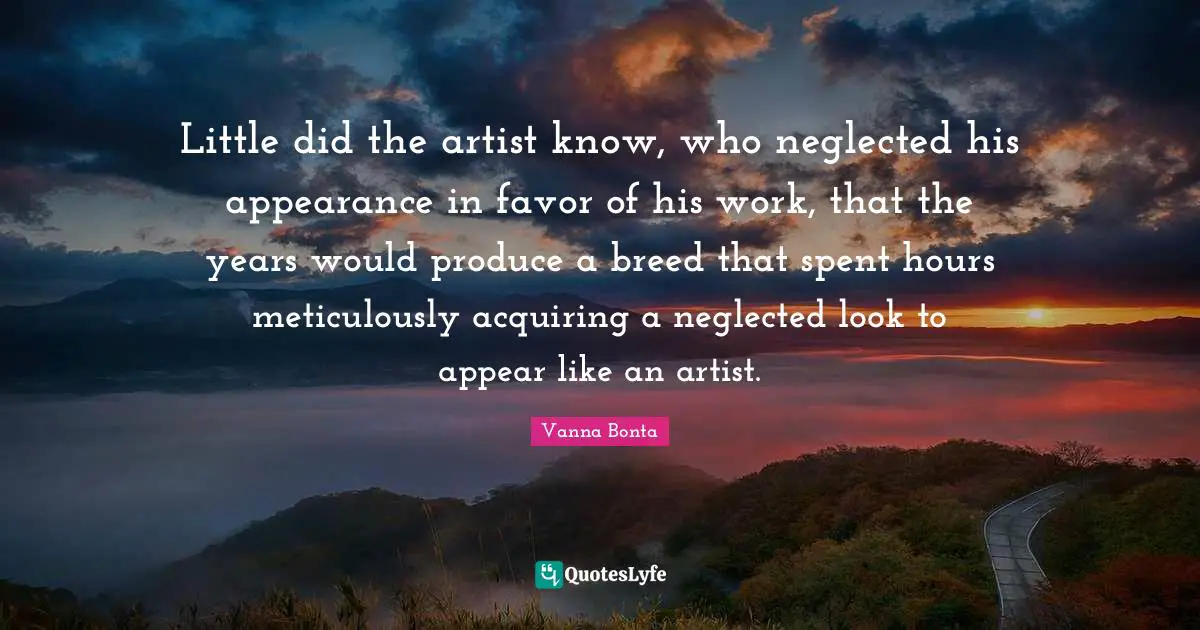 Little did the artist know, who neglected his appearance in favor of his work, that the years would produce a breed that spent hours meticulously acquiring a neglected look to appear like an artist.