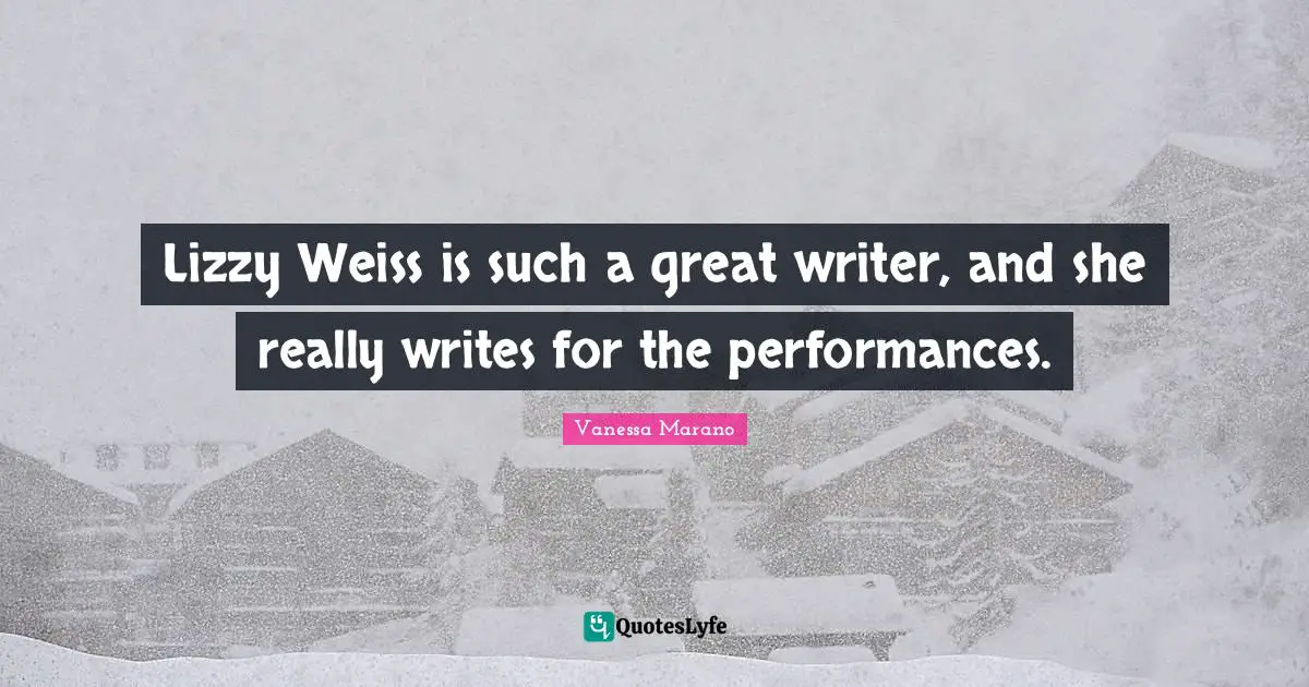 Lizzy Weiss is such a great writer, and she really writes for the performances.
