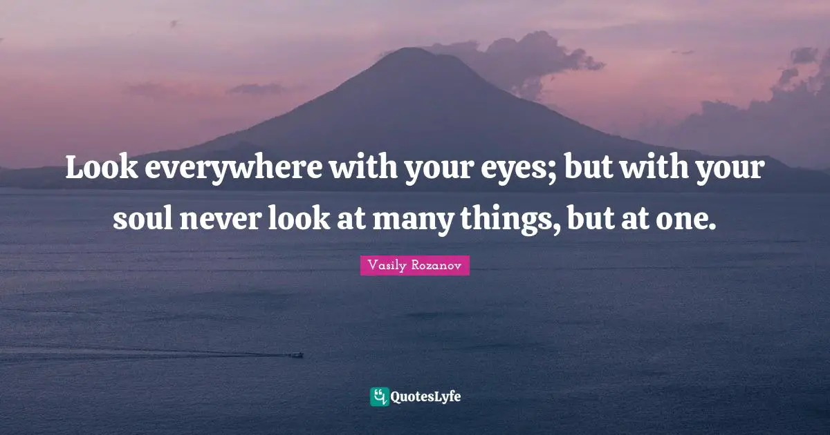 Look everywhere with your eyes; but with your soul never look at many things, but at one.
