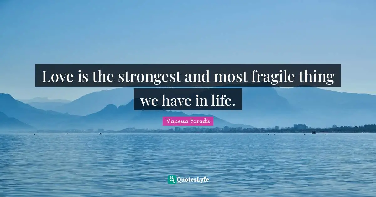 Love is the strongest and most fragile thing we have in life.