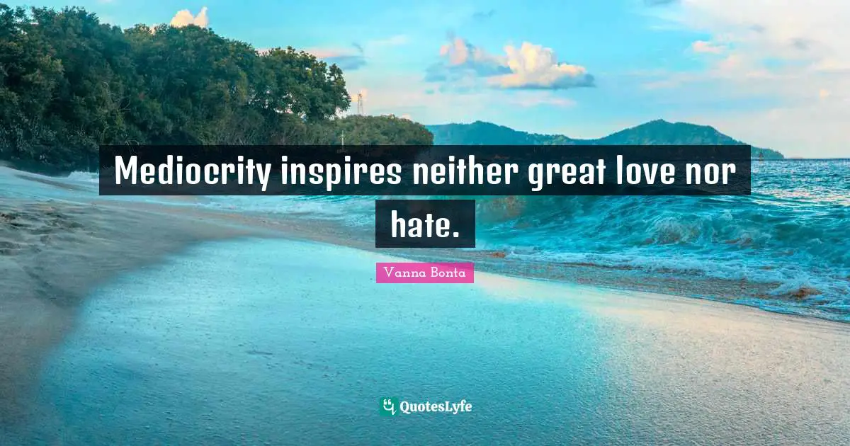 Mediocrity inspires neither great love nor hate.
