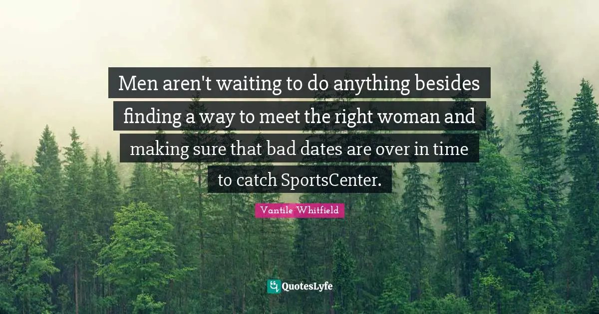 Men aren't waiting to do anything besides finding a way to meet the right woman and making sure that bad dates are over in time to catch SportsCenter.