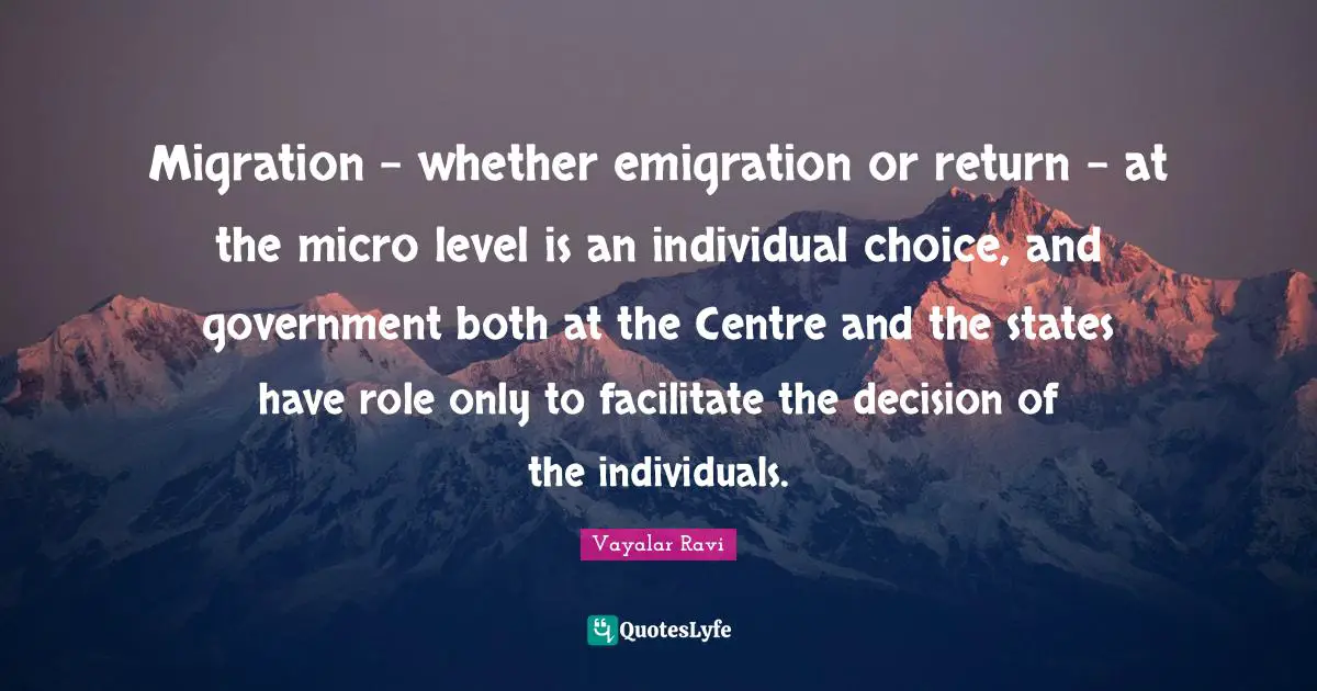 Centre Quotes: "Migration - whether emigration or return - at the micro level is an individual choice, and government both at the Centre and the states have role only to facilitate the decision of the individuals."
