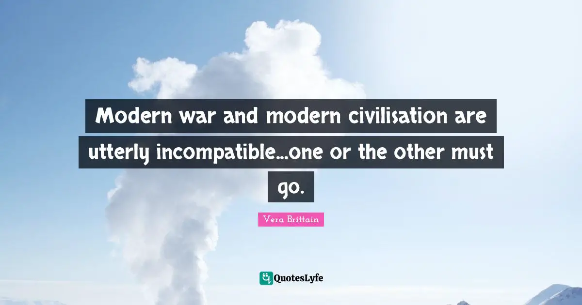 Civilisation Quotes: "Modern war and modern civilisation are utterly incompatible...one or the other must go."