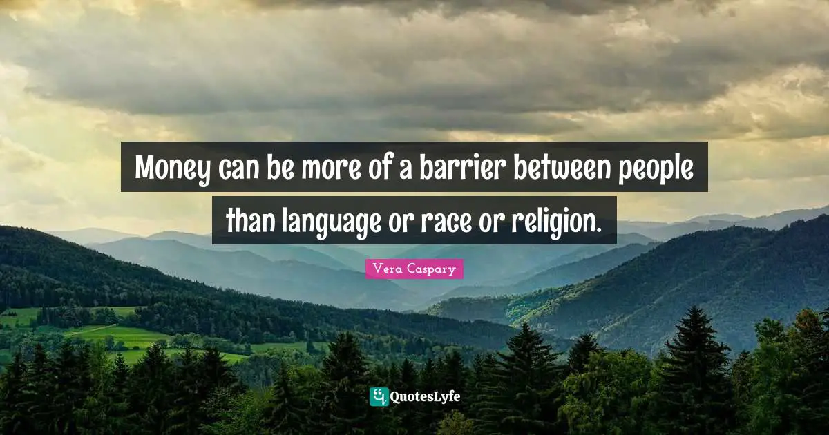 Money can be more of a barrier between people than language or race or religion.