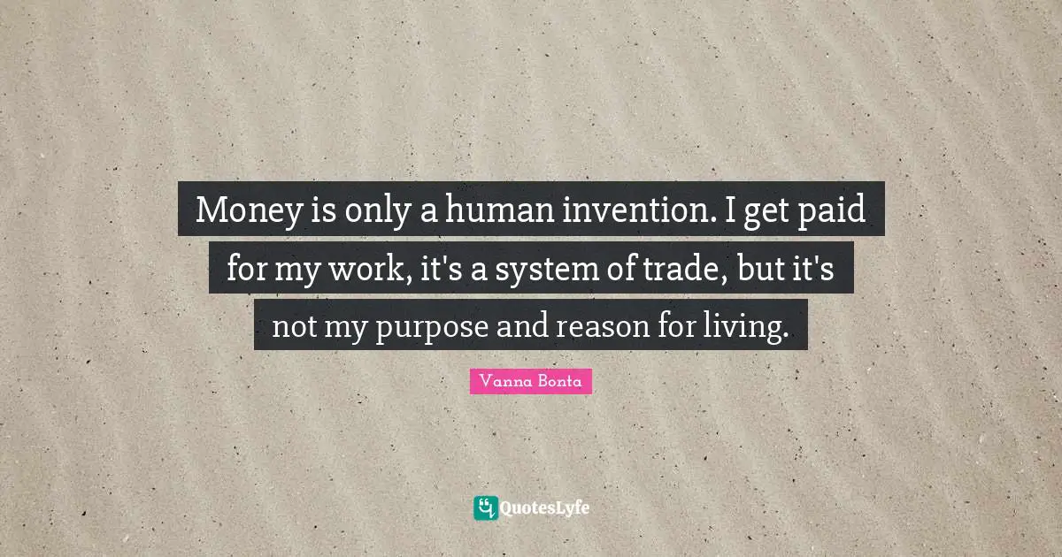 Vanna Bonta Quotes: "Money is only a human invention. I get paid for my work, it's a system of trade, but it's not my purpose and reason for living."
