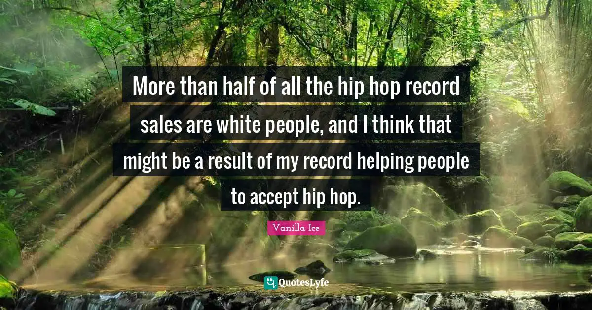 More than half of all the hip hop record sales are white people, and I think that might be a result of my record helping people to accept hip hop.
