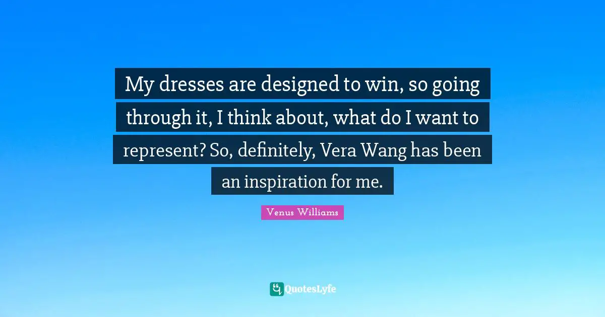 My dresses are designed to win, so going through it, I think about, what do I want to represent? So, definitely, Vera Wang has been an inspiration for me.