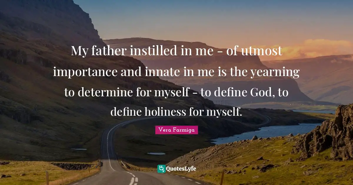 My father instilled in me - of utmost importance and innate in me is the yearning to determine for myself - to define God, to define holiness for myself.