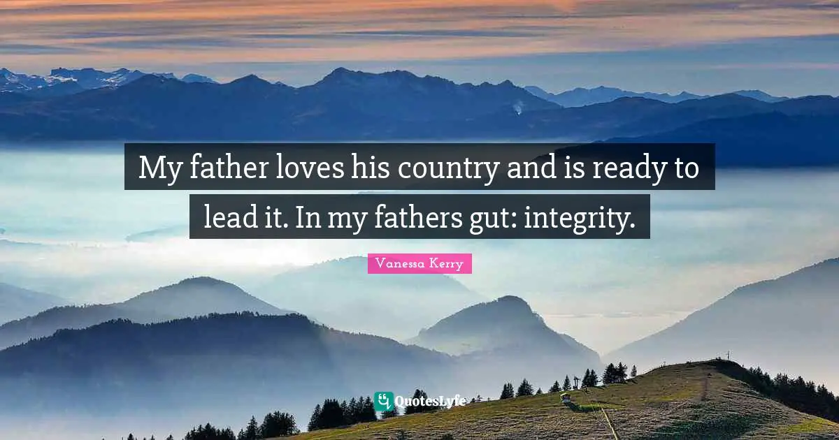 My father loves his country and is ready to lead it. In my fathers gut: integrity.