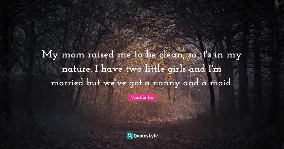 My mom raised me to be clean, so it's in my nature. I have two little girls and I'm married but we've got a nanny and a maid.