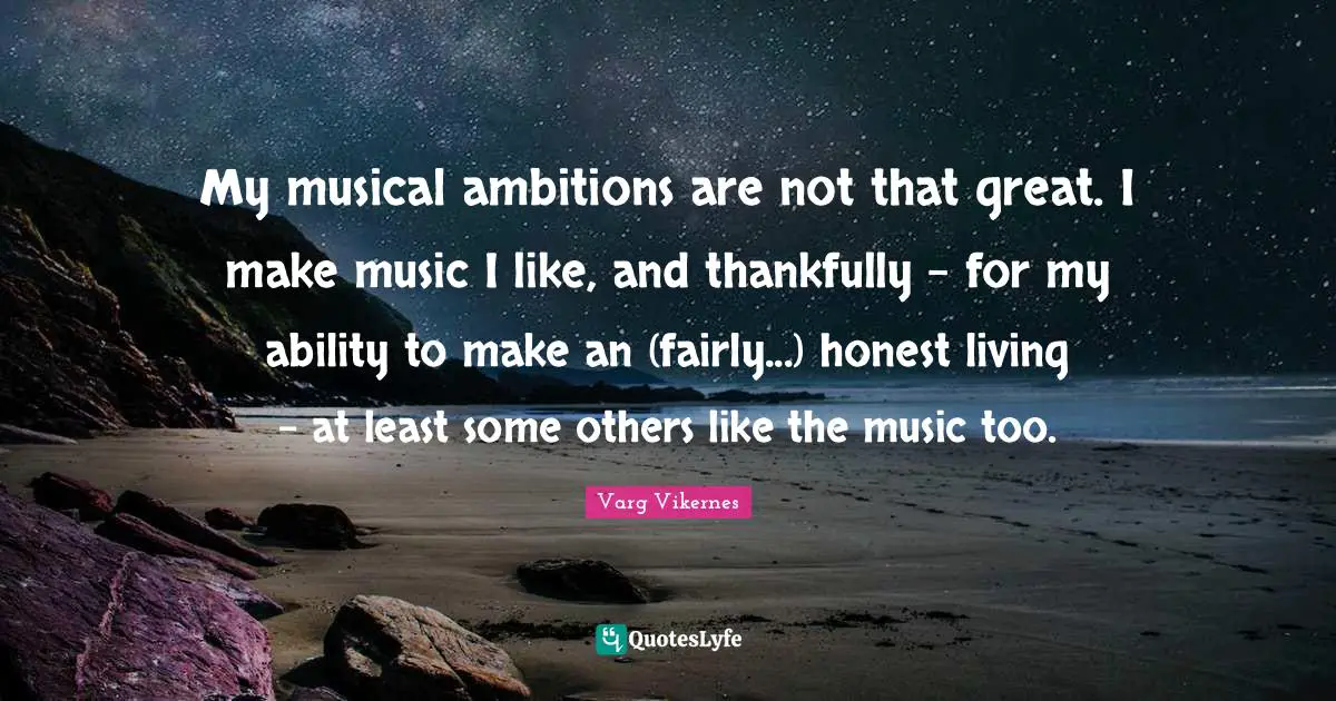 Varg Vikernes Quotes: "My musical ambitions are not that great. I make music I like, and thankfully - for my ability to make an (fairly...) honest living - at least some others like the music too."