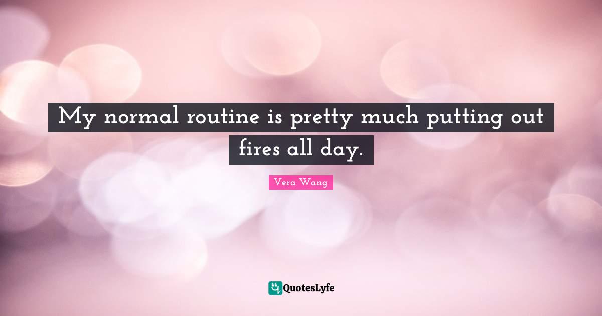 Vera Wang Quotes: "My normal routine is pretty much putting out fires all day."