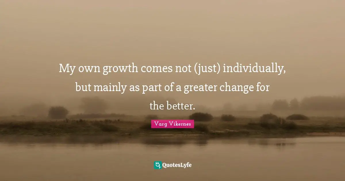 Varg Vikernes Quotes: "My own growth comes not (just) individually, but mainly as part of a greater change for the better."