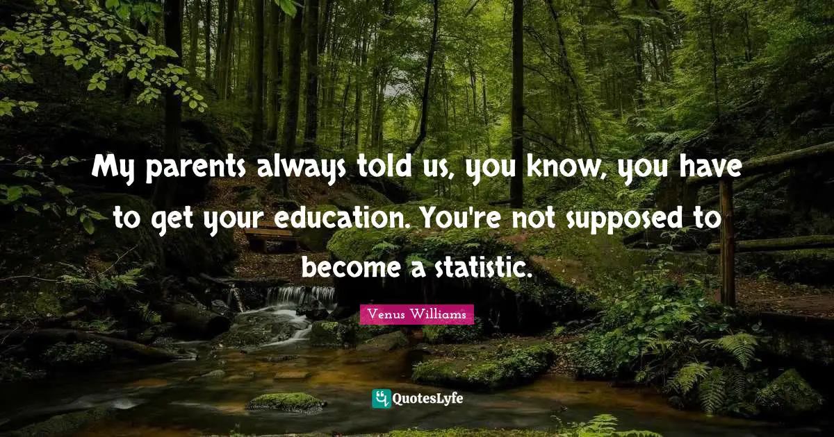 My parents always told us, you know, you have to get your education. You're not supposed to become a statistic.
